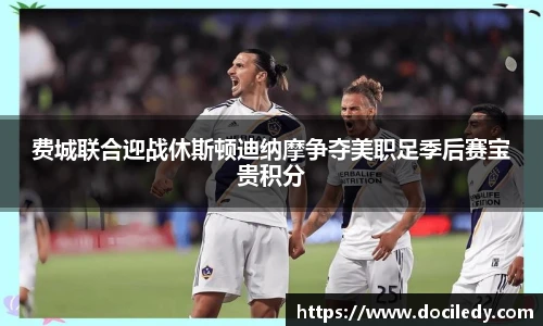 费城联合迎战休斯顿迪纳摩争夺美职足季后赛宝贵积分