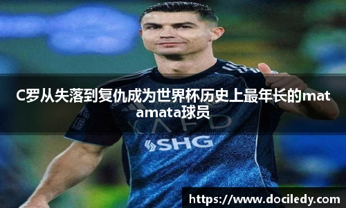 C罗从失落到复仇成为世界杯历史上最年长的matamata球员