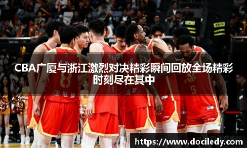 悟空体育CBA广厦与浙江激烈对决精彩瞬间回放全场精彩时刻尽在其中